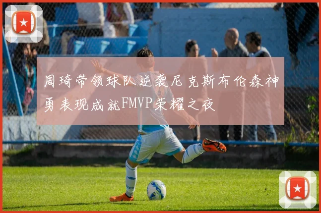 周琦带领球队逆袭尼克斯布伦森神勇表现成就FMVP荣耀之夜