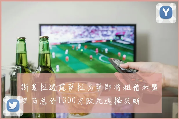 斯基拉透露萨拉戈萨即将租借加盟罗马总价1300万欧元选择买断