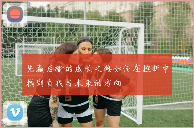 先赢后输的成长之路如何在挫折中找到自我与未来的方向