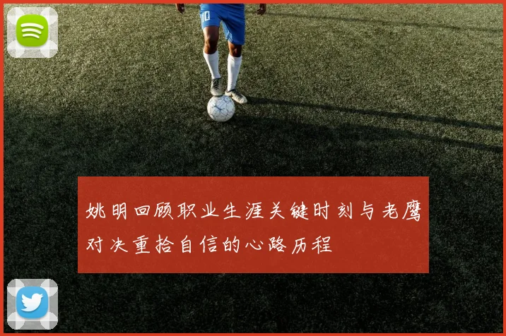 姚明回顾职业生涯关键时刻与老鹰对决重拾自信的心路历程
