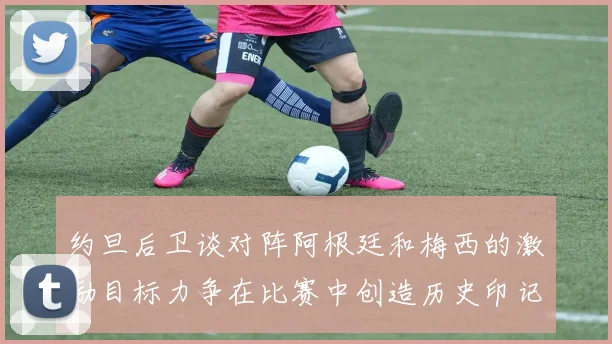约旦后卫谈对阵阿根廷和梅西的激励目标力争在比赛中创造历史印记