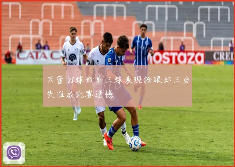 只管打球好看三球表现抢眼却三分失准成比赛遗憾