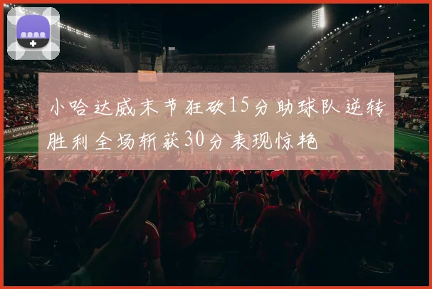 小哈达威末节狂砍15分助球队逆转胜利全场斩获30分表现惊艳
