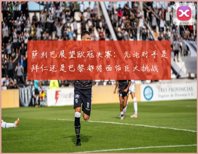 萨利巴展望欧冠决赛：无论对手是拜仁还是巴黎都将面临巨大挑战