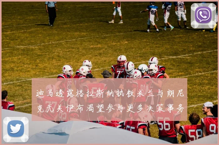 迪马透露格拉斯纳执教米兰与朗尼克无关伊布渴望参与更多决策事务