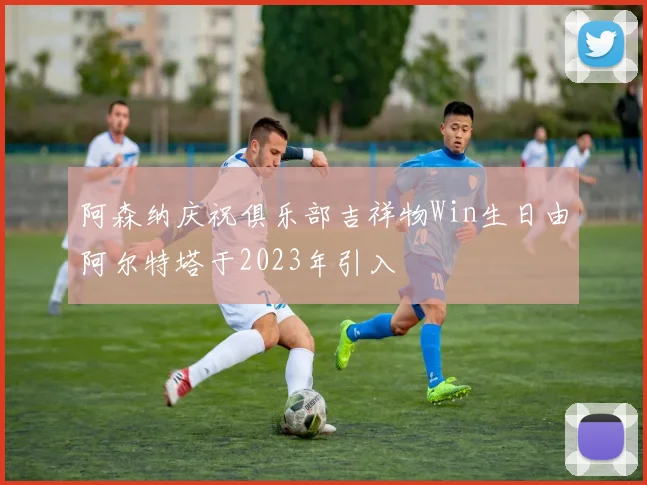 阿森纳庆祝俱乐部吉祥物Win生日由阿尔特塔于2023年引入
