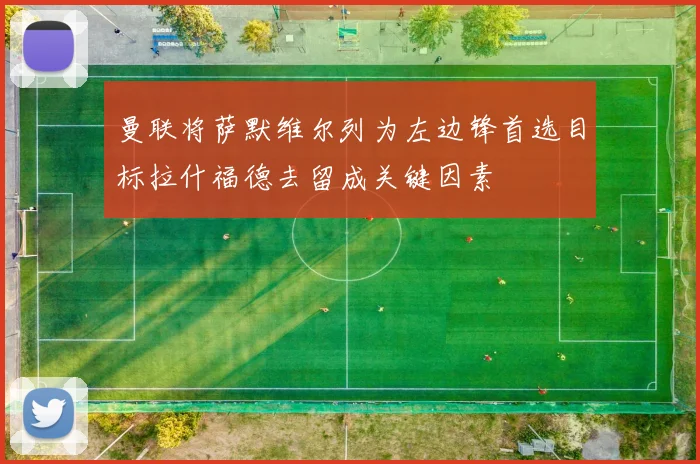 曼联将萨默维尔列为左边锋首选目标拉什福德去留成关键因素
