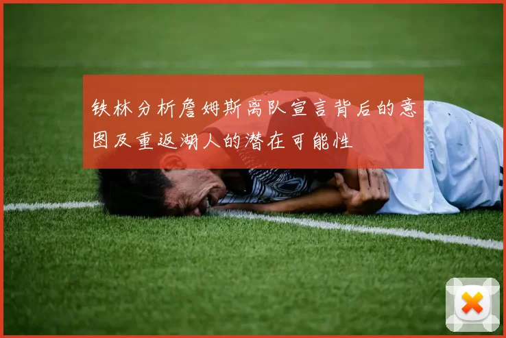 铁林分析詹姆斯离队宣言背后的意图及重返湖人的潜在可能性