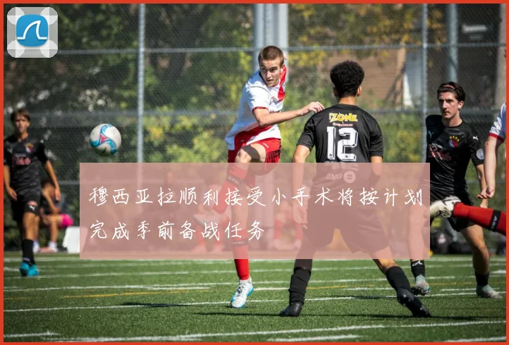 穆西亚拉顺利接受小手术将按计划完成季前备战任务