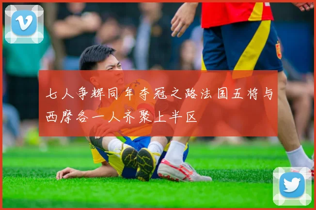 七人争辉同年夺冠之路法国五将与西摩各一人齐聚上半区