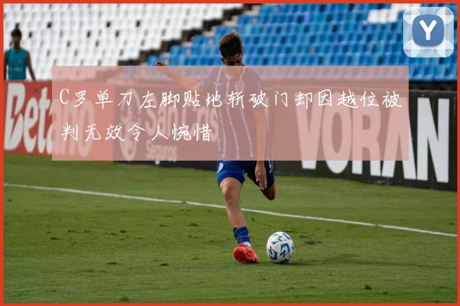 C罗单刀左脚贴地斩破门却因越位被判无效令人惋惜