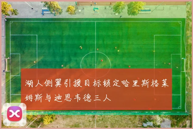 湖人侧翼引援目标锁定哈里斯格莱姆斯与迪恩韦德三人