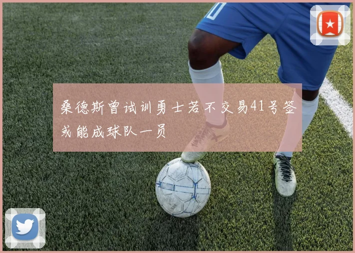 桑德斯曾试训勇士若不交易41号签或能成球队一员