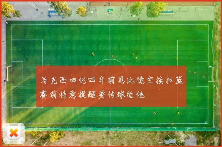 马克西回忆四年前恩比德空接扣篮赛前特意提醒要传球给他