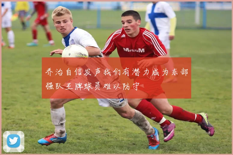 乔治自信发声我们有潜力成为东部强队王牌球员难以防守