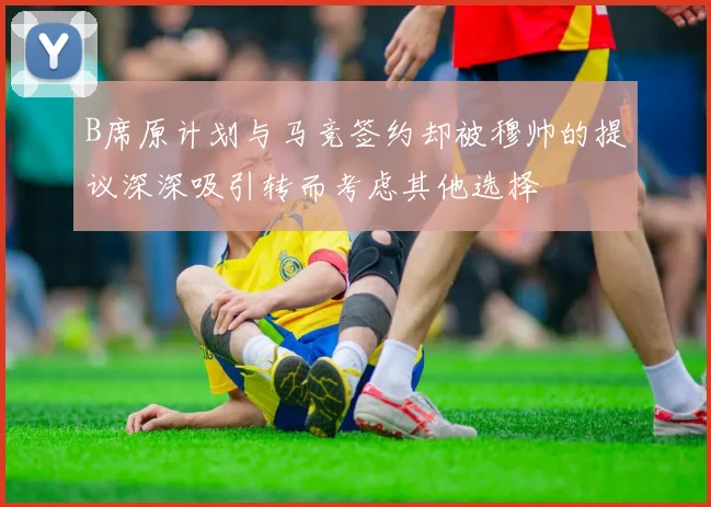 B席原计划与马竞签约却被穆帅的提议深深吸引转而考虑其他选择