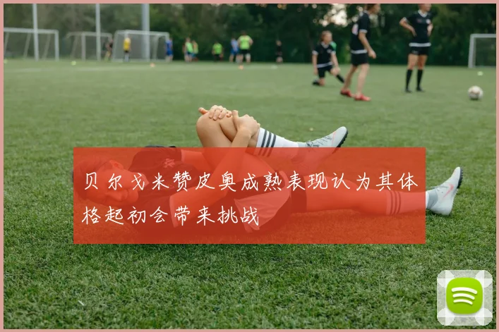 贝尔戈米赞皮奥成熟表现认为其体格起初会带来挑战