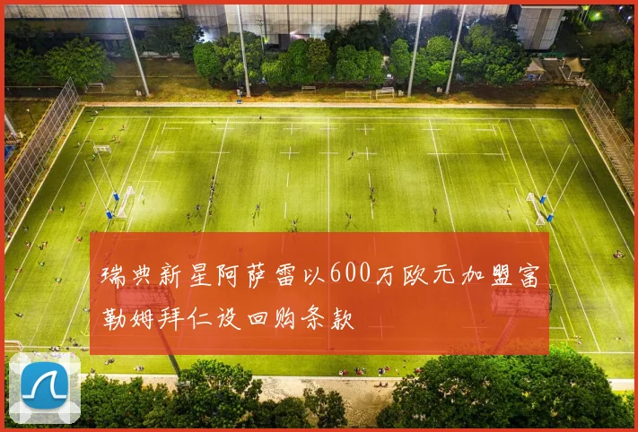 瑞典新星阿萨雷以600万欧元加盟富勒姆拜仁设回购条款