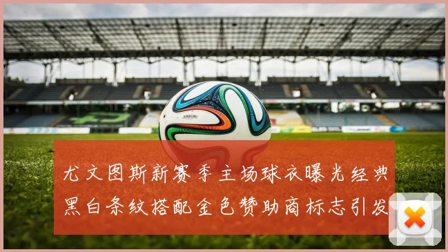 尤文图斯新赛季主场球衣曝光经典黑白条纹搭配金色赞助商标志引发期待