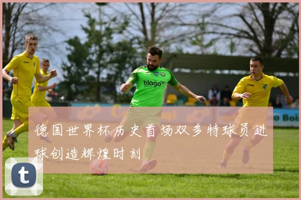 德国世界杯历史首场双多特球员进球创造辉煌时刻
