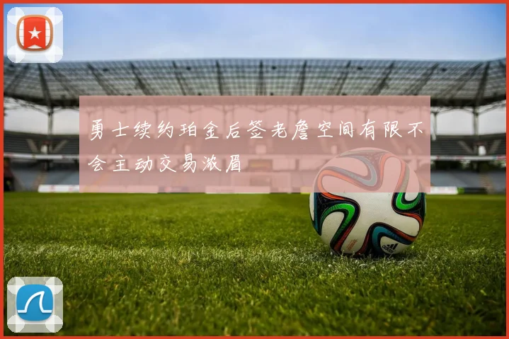 勇士续约珀金后签老詹空间有限不会主动交易浓眉