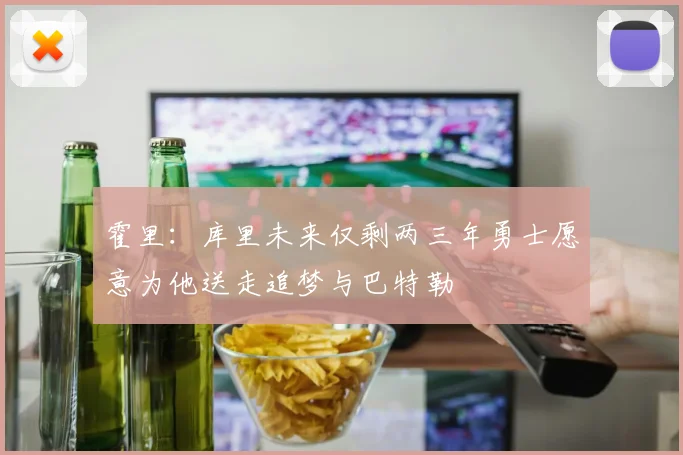 霍里：库里未来仅剩两三年勇士愿意为他送走追梦与巴特勒