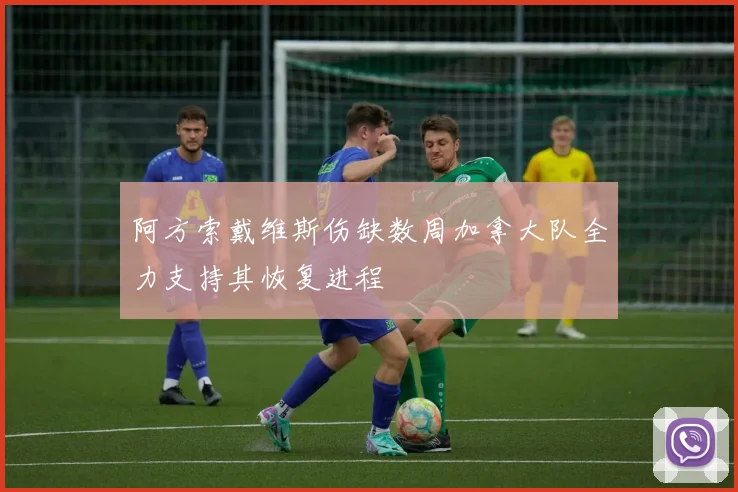 阿方索戴维斯伤缺数周加拿大队全力支持其恢复进程