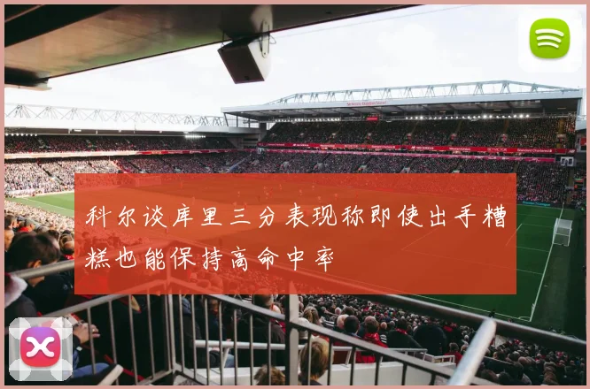 科尔谈库里三分表现称即使出手糟糕也能保持高命中率