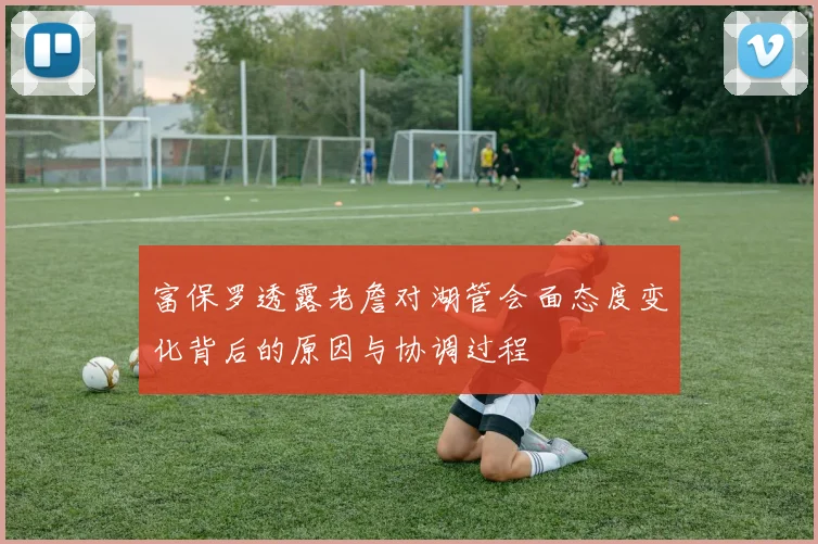 富保罗透露老詹对湖管会面态度变化背后的原因与协调过程