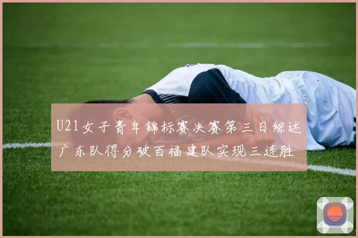 U21女子青年锦标赛决赛第三日综述广东队得分破百福建队实现三连胜
