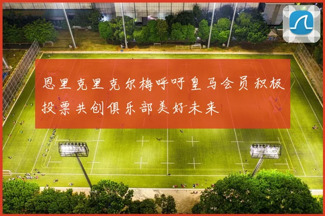 恩里克里克尔梅呼吁皇马会员积极投票共创俱乐部美好未来