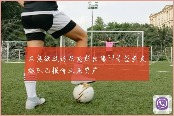 灰熊欲效仿尼克斯出售32号签多支球队已报价未来资产