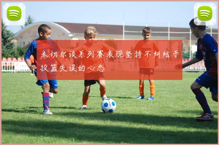 米切尔谈系列赛表现坚持不纠结于投篮失误的心态