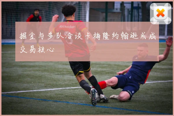 掘金与多队洽谈卡梅隆约翰逊或成交易核心
